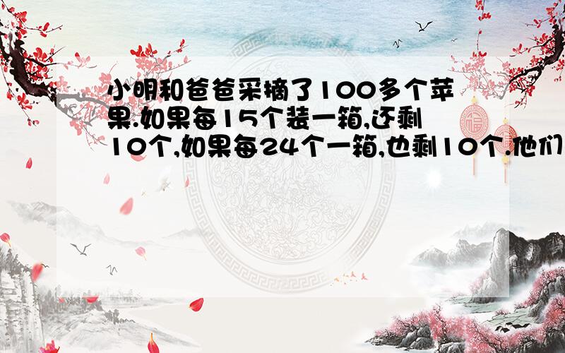 小明和爸爸采摘了100多个苹果.如果每15个装一箱,还剩10个,如果每24个一箱,也剩10个.他们一共采了...小明和爸爸采摘了100多个苹果.如果每15个装一箱,还剩10个,如果每24个一箱,也剩10个.他们一