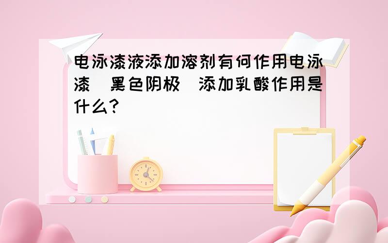 电泳漆液添加溶剂有何作用电泳漆(黑色阴极)添加乳酸作用是什么?