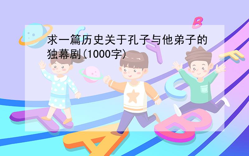 求一篇历史关于孔子与他弟子的独幕剧(1000字)