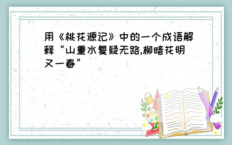 用《桃花源记》中的一个成语解释“山重水复疑无路,柳暗花明又一春”