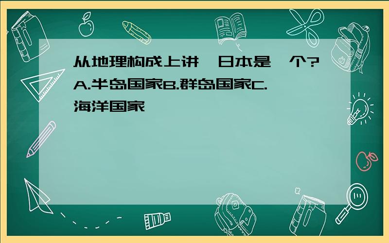 从地理构成上讲,日本是一个?A.半岛国家B.群岛国家C.海洋国家