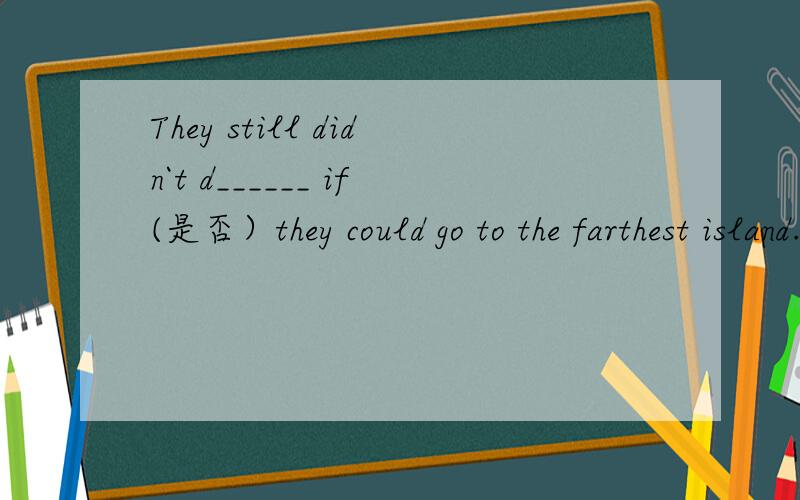 They still didn`t d______ if(是否）they could go to the farthest island.