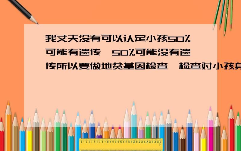 我丈夫没有可以认定小孩50%可能有遗传,50%可能没有遗传所以要做地贫基因检查,检查对小孩身体影响大吗?