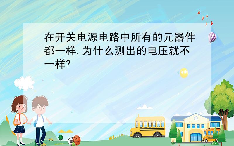 在开关电源电路中所有的元器件都一样,为什么测出的电压就不一样?