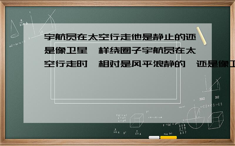 宇航员在太空行走他是静止的还是像卫星一样绕圈子宇航员在太空行走时,相对是风平浪静的,还是像卫星样绕地球转啊转的呢?回答者：cs20040 - 魔法师在太空中子弹的速度应该很慢啊,为什么