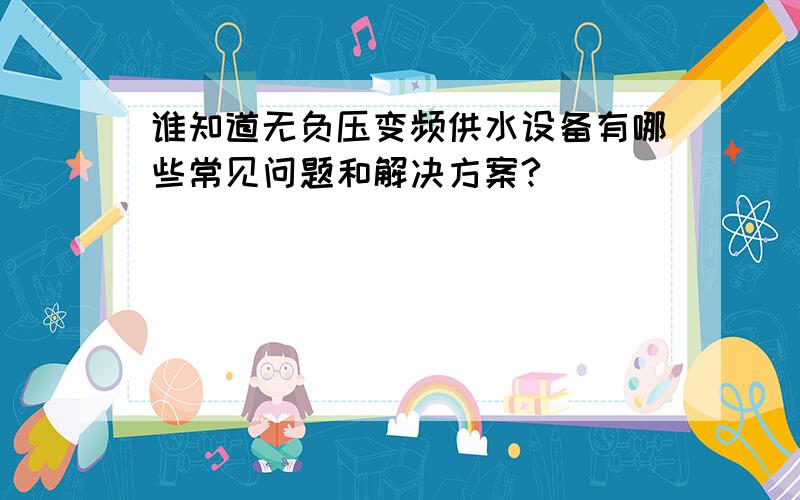 谁知道无负压变频供水设备有哪些常见问题和解决方案?