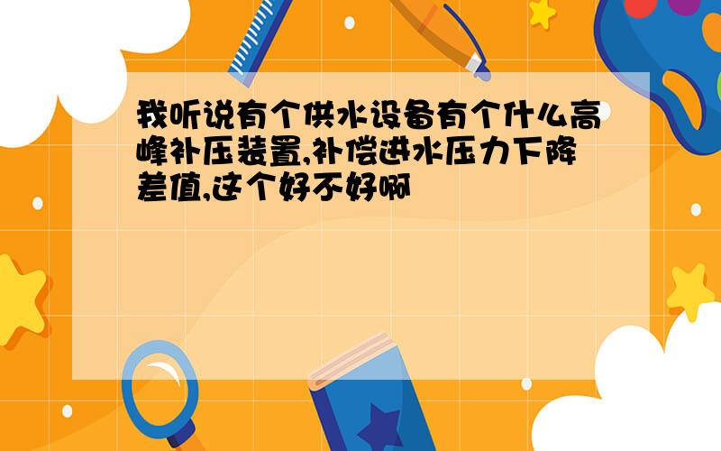 我听说有个供水设备有个什么高峰补压装置,补偿进水压力下降差值,这个好不好啊