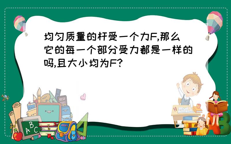 均匀质量的杆受一个力F,那么它的每一个部分受力都是一样的吗,且大小均为F?