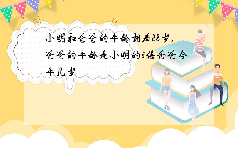 小明和爸爸的年龄相差28岁,爸爸的年龄是小明的5倍爸爸今年几岁