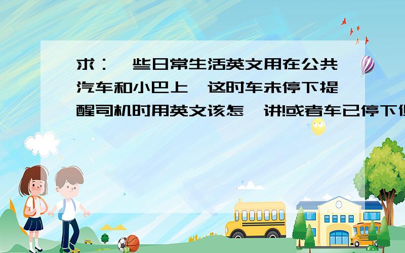 求：一些日常生活英文用在公共汽车和小巴上,这时车未停下提醒司机时用英文该怎麼讲!或者车已停下但你不在车门,需要别人让一让道的时候用英文该怎麼讲!