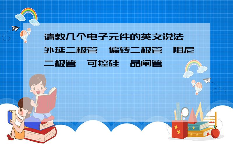 请教几个电子元件的英文说法,外延二极管、偏转二极管、阻尼二极管、可控硅、晶闸管