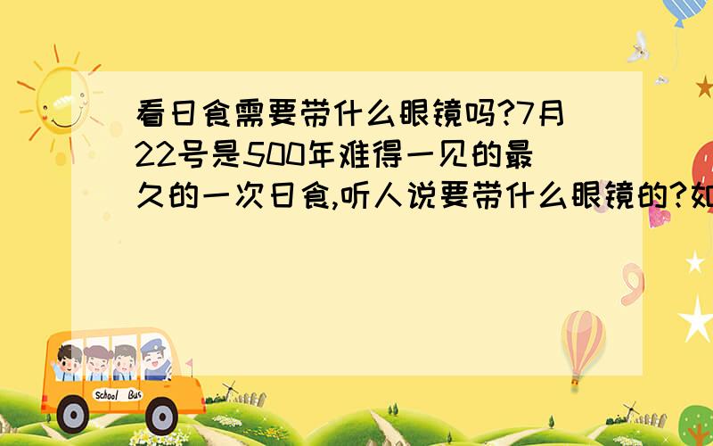 看日食需要带什么眼镜吗?7月22号是500年难得一见的最久的一次日食,听人说要带什么眼镜的?如果不带会怎样的? 东莞会看到吗?