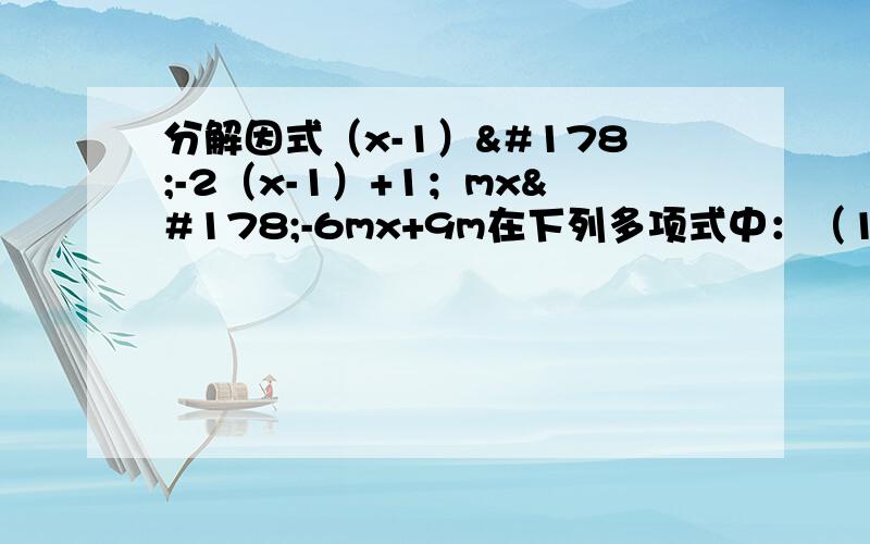 分解因式（x-1）²-2（x-1）+1；mx²-6mx+9m在下列多项式中：（1）x²+xy-y²（2）-x²+2xy-y²（3）xy+x²+y²（4）1-x+x²/4能用完全平方公式分解因式的有哪些?