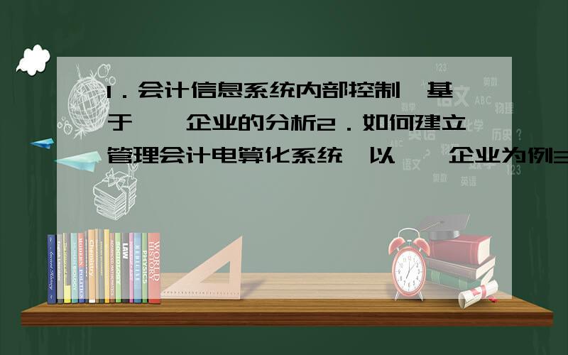 1．会计信息系统内部控制—基于**企业的分析2．如何建立管理会计电算化系统—以**企业为例3．企业应收账款的风险管理——基于**行业上市公司的分析4．房地产企业财务风险分析——房地