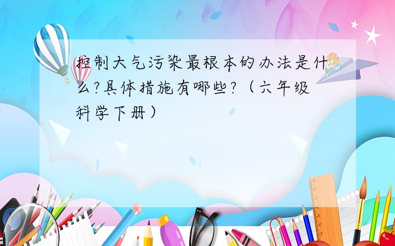 控制大气污染最根本的办法是什么?具体措施有哪些?（六年级科学下册）