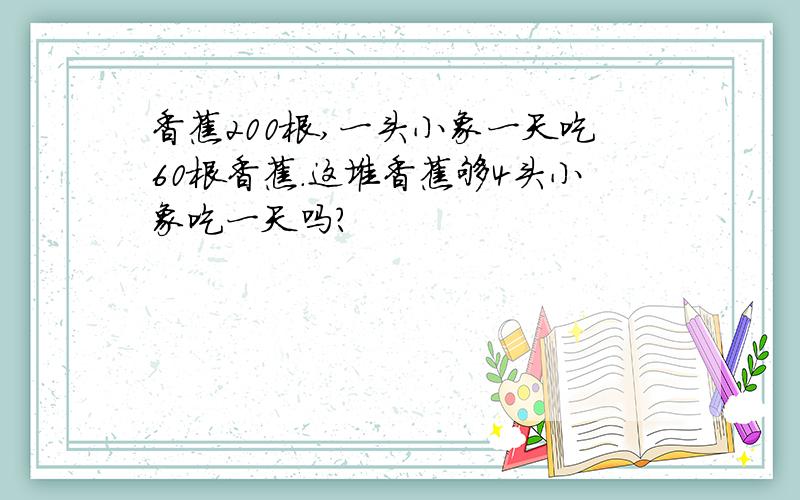 香蕉200根,一头小象一天吃60根香蕉.这堆香蕉够4头小象吃一天吗?