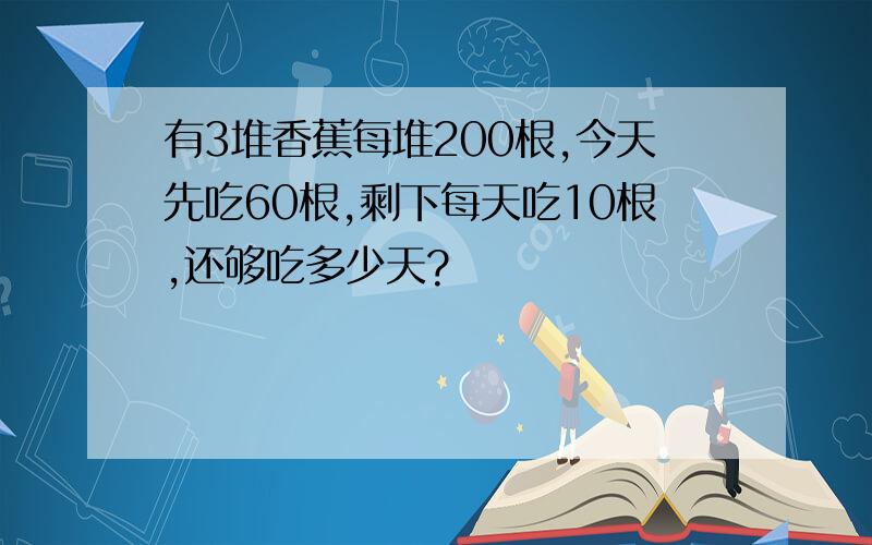 有3堆香蕉每堆200根,今天先吃60根,剩下每天吃10根,还够吃多少天?