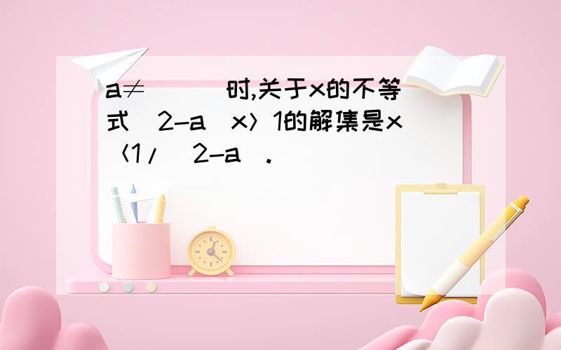 a≠( ) 时,关于x的不等式(2-a)x＞1的解集是x＜1/(2-a).