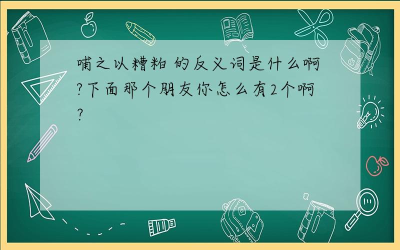 哺之以糟粕 的反义词是什么啊?下面那个朋友你怎么有2个啊？