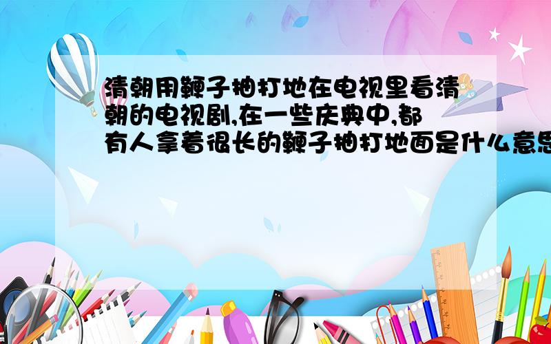 清朝用鞭子抽打地在电视里看清朝的电视剧,在一些庆典中,都有人拿着很长的鞭子抽打地面是什么意思?