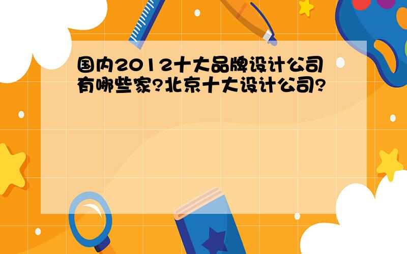 国内2012十大品牌设计公司有哪些家?北京十大设计公司?