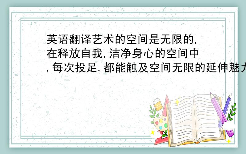 英语翻译艺术的空间是无限的,在释放自我,洁净身心的空间中,每次投足,都能触及空间无限的延伸魅力.如此在生活细节中展现的艺术,才是品味,尊尚的生活.这是砂岩的产品的部分文字描述,.