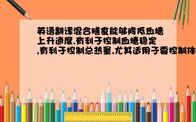 英语翻译混合膳食能够降低血糖上升速度,有利于控制血糖稳定,有利于控制总热量,尤其适用于要控制体重的人群.