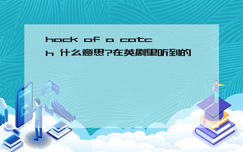 hack of a catch 什么意思?在英剧里听到的