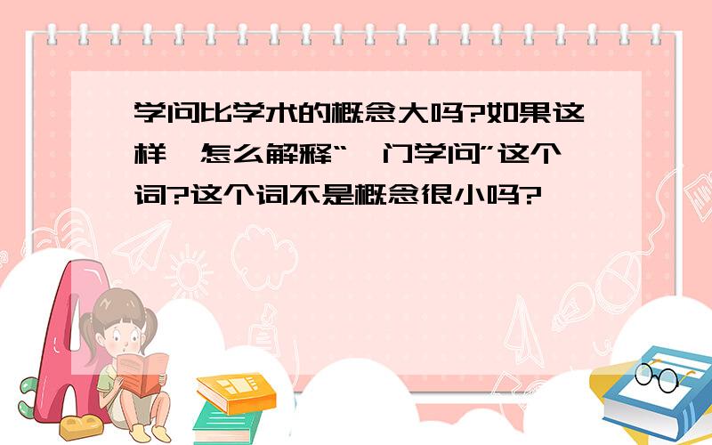 学问比学术的概念大吗?如果这样,怎么解释“一门学问”这个词?这个词不是概念很小吗?