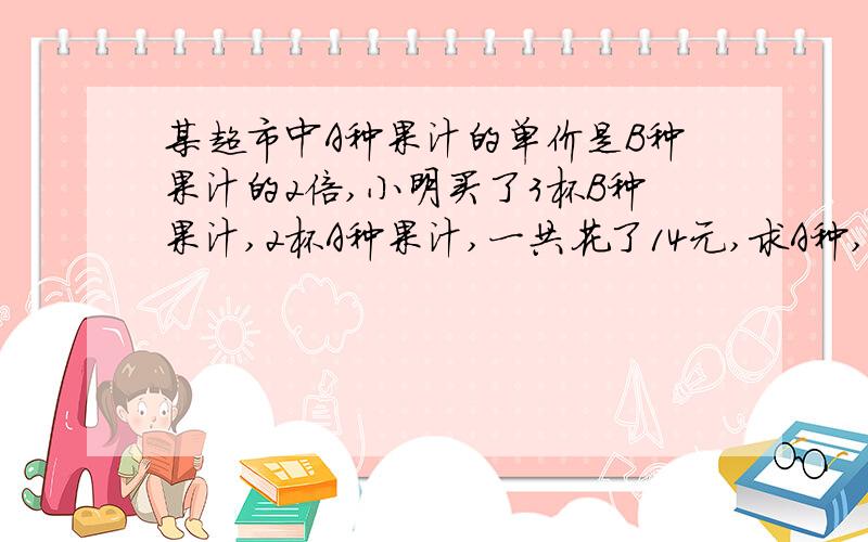 某超市中A种果汁的单价是B种果汁的2倍,小明买了3杯B种果汁,2杯A种果汁,一共花了14元,求A种,B种果汁的单价