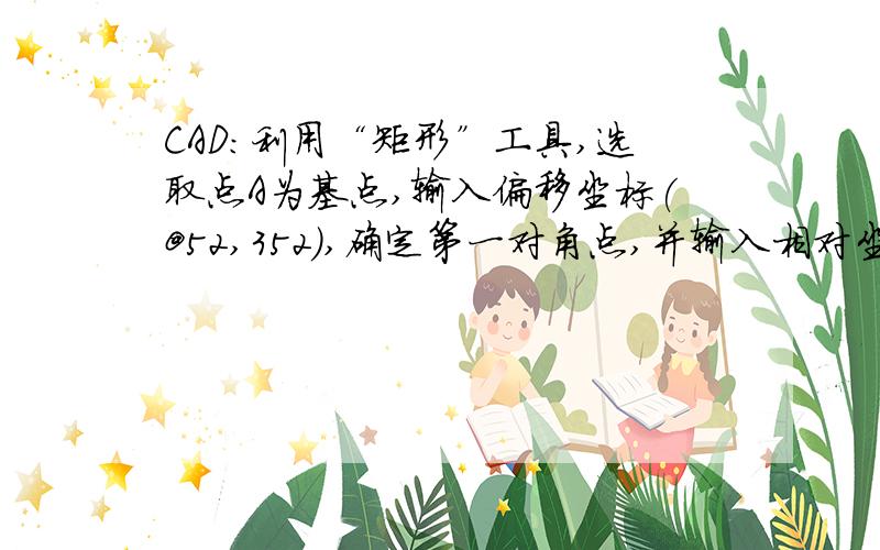 CAD：利用“矩形”工具,选取点A为基点,输入偏移坐标(@52,352),确定第一对角点,并输入相对坐标(@270...CAD：利用“矩形”工具,选取点A为基点,输入偏移坐标(@52,352),确定第一对角点,并输入相对坐