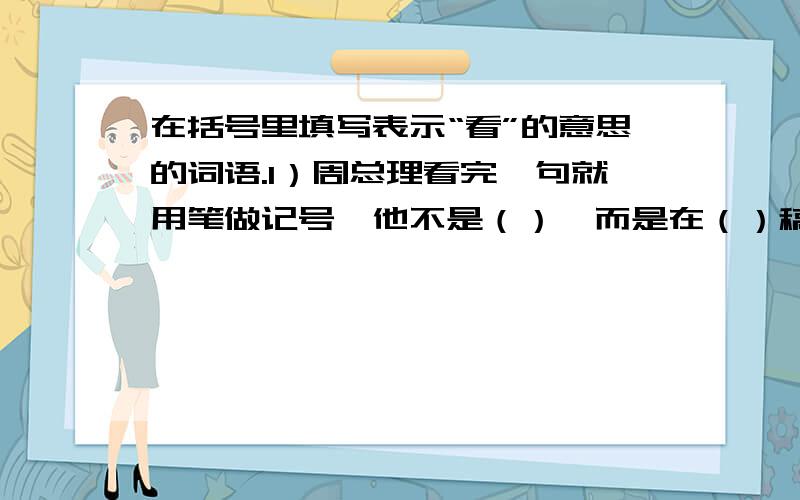 在括号里填写表示“看”的意思的词语.1）周总理看完一句就用笔做记号,他不是（）,而是在（）稿子.2）雪后的夜晚,我们（）天空,星星正眨着快活的眼睛,天河显得格外清楚.