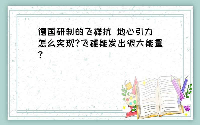 德国研制的飞碟抗 地心引力 怎么实现?飞碟能发出很大能量?