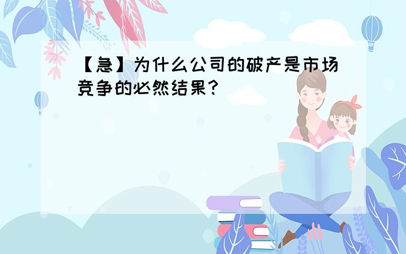 【急】为什么公司的破产是市场竞争的必然结果?