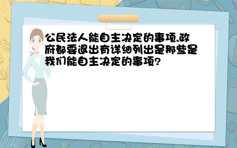 公民法人能自主决定的事项,政府都要退出有详细列出是那些是我们能自主决定的事项?