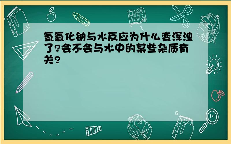 氢氧化钠与水反应为什么变浑浊了?会不会与水中的某些杂质有关?