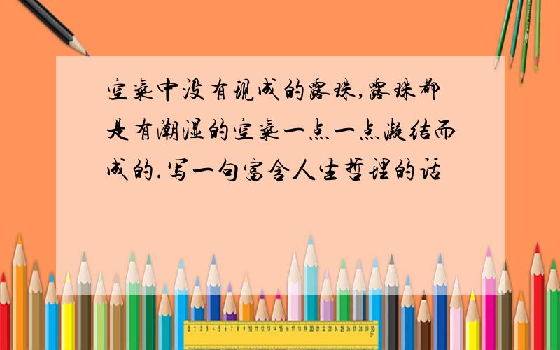 空气中没有现成的露珠,露珠都是有潮湿的空气一点一点凝结而成的.写一句富含人生哲理的话