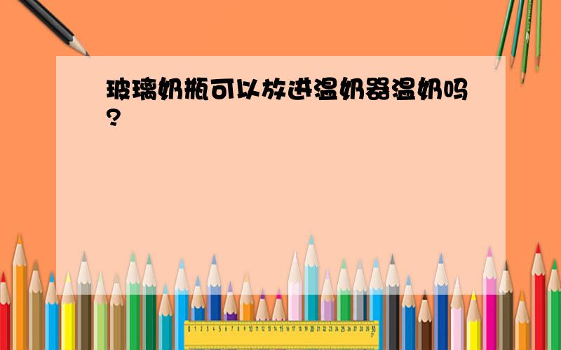 玻璃奶瓶可以放进温奶器温奶吗?