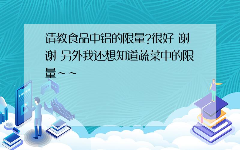 请教食品中铝的限量?很好 谢谢 另外我还想知道蔬菜中的限量~~