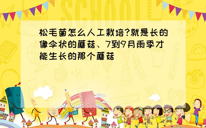 松毛菌怎么人工栽培?就是长的像伞状的蘑菇、7到9月雨季才能生长的那个蘑菇