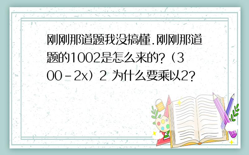 刚刚那道题我没搞懂.刚刚那道题的1002是怎么来的?（300-2x）2 为什么要乘以2?