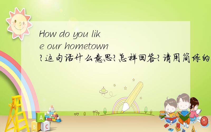 How do you like our hometown?这句话什么意思?怎样回答?请用简练的语句回答