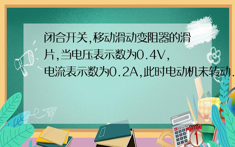 闭合开关,移动滑动变阻器的滑片,当电压表示数为0.4V,电流表示数为0.2A,此时电动机未转动.当电压表示数为2.0V,电流表示数为0.3A,此时电动机匀速转动.