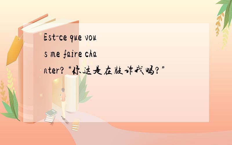 Est-ce que vous me faire chanter?“你这是在敲诈我吗?”