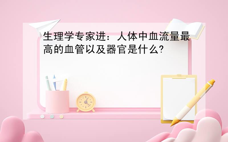 生理学专家进：人体中血流量最高的血管以及器官是什么?