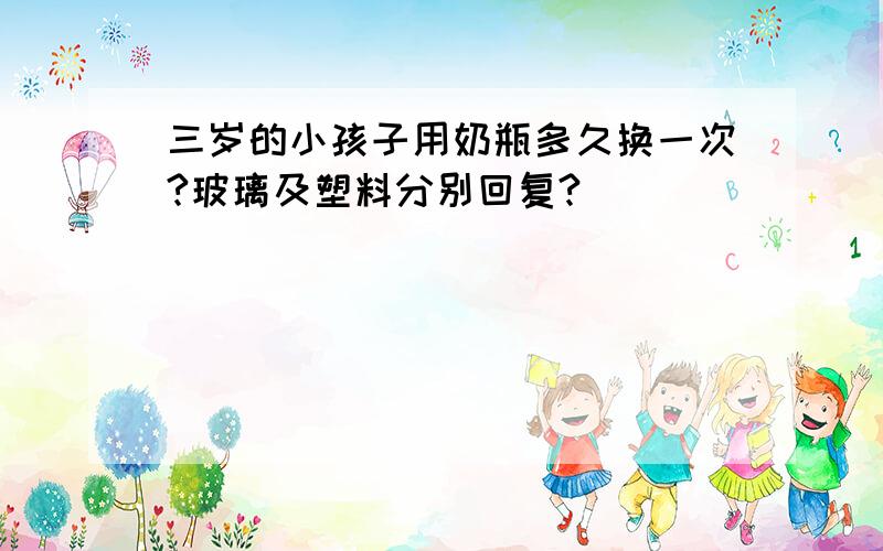 三岁的小孩子用奶瓶多久换一次?玻璃及塑料分别回复?