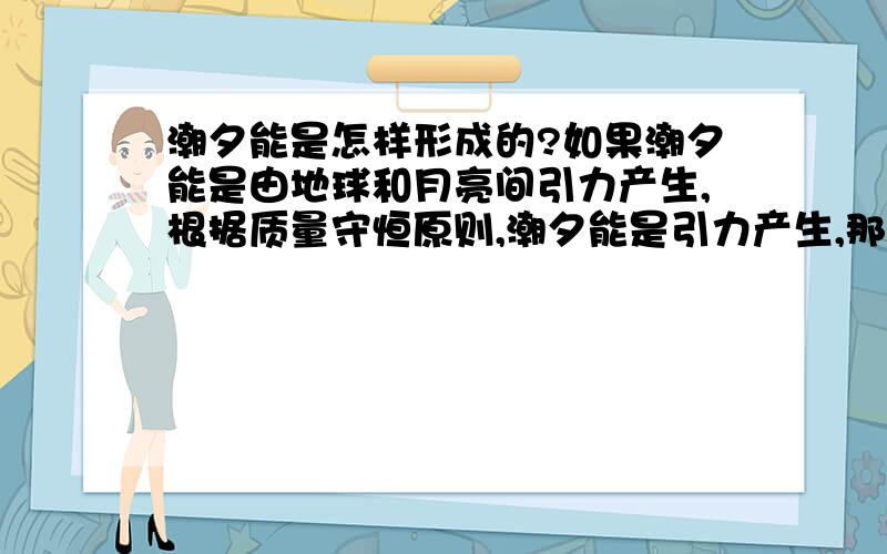 潮夕能是怎样形成的?如果潮夕能是由地球和月亮间引力产生,根据质量守恒原则,潮夕能是引力产生,那么地球和月亮间引力会不会减少?如果会,那么牛顿定律说：两行星间引力只与质量和距离