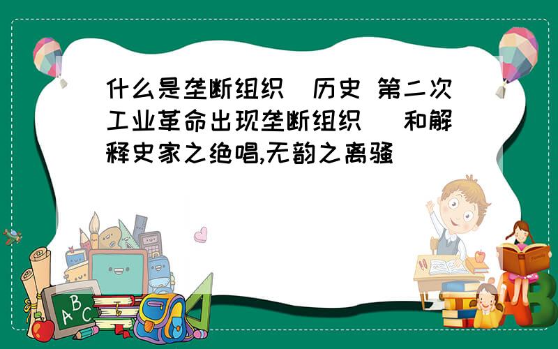 什么是垄断组织（历史 第二次工业革命出现垄断组织） 和解释史家之绝唱,无韵之离骚