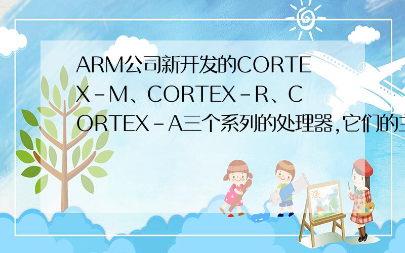 ARM公司新开发的CORTEX-M、CORTEX-R、CORTEX-A三个系列的处理器,它们的主要特点分别是 1 、 2 与 3 .如题,