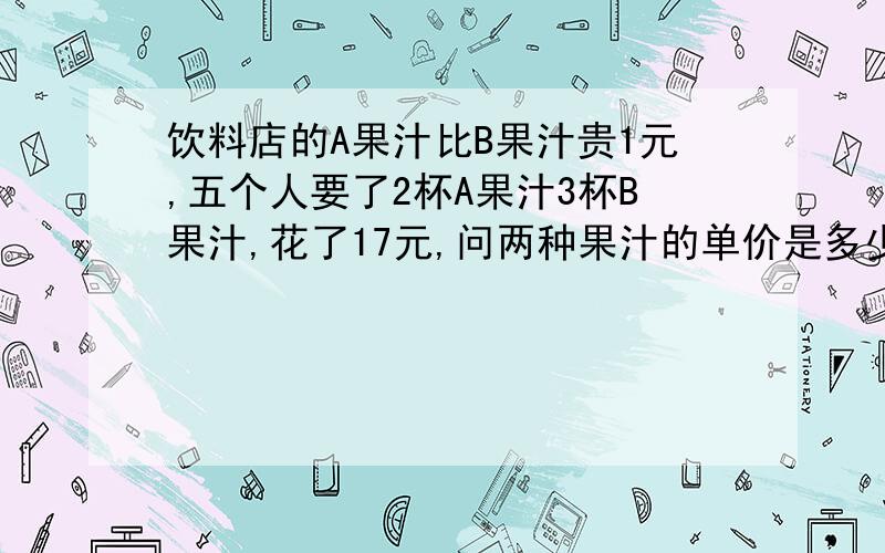 饮料店的A果汁比B果汁贵1元,五个人要了2杯A果汁3杯B果汁,花了17元,问两种果汁的单价是多少?设B种果汁单价是x元,完成下表,A种果汁 B种果汁单价杯数费用